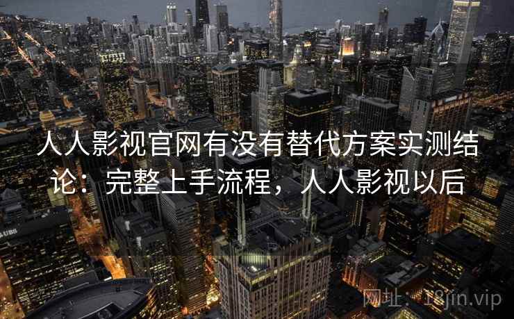 人人影视官网有没有替代方案实测结论:完整上手流程,人人影视以后 第2张 人人影视官网有没有替代方案实测结论:完整上手流程,人人影视以后 第2张