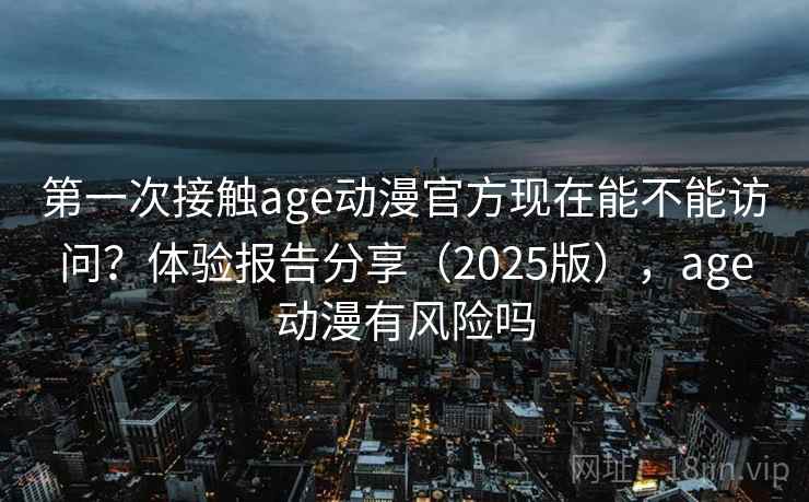 第一次接触age动漫官方现在能不能访问?体验报告分享(2025版),age动漫有风险吗 第2张 第一次接触age动漫官方现在能不能访问?体验报告分享(2025版),age动漫有风险吗 第2张