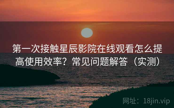第一次接触星辰影院在线观看怎么提高使用效率?常见问题解答(实测) 第1张 第一次接触星辰影院在线观看怎么提高使用效率?常见问题解答(实测) 第1张