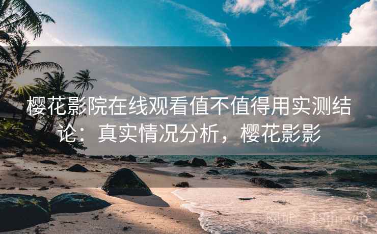樱花影院在线观看值不值得用实测结论:真实情况分析,樱花影影 第2张 樱花影院在线观看值不值得用实测结论:真实情况分析,樱花影影 第2张