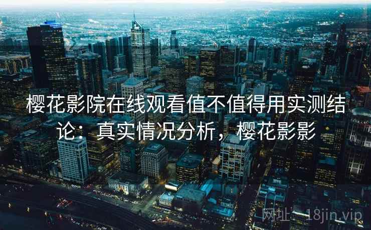 樱花影院在线观看值不值得用实测结论:真实情况分析,樱花影影 第1张 樱花影院在线观看值不值得用实测结论:真实情况分析,樱花影影 第1张