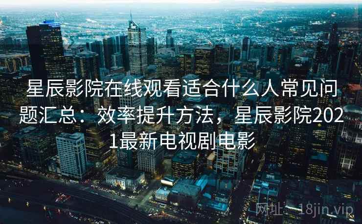 星辰影院在线观看适合什么人常见问题汇总:效率提升方法,星辰影院2021最新电视剧电影 第1张 星辰影院在线观看适合什么人常见问题汇总:效率提升方法,星辰影院2021最新电视剧电影 第1张