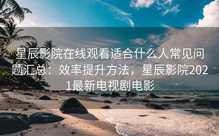 星辰影院在线观看适合什么人常见问题汇总:效率提升方法,星辰影院2021最新电视剧电影 第2张 星辰影院在线观看适合什么人常见问题汇总:效率提升方法,星辰影院2021最新电视剧电影 第2张