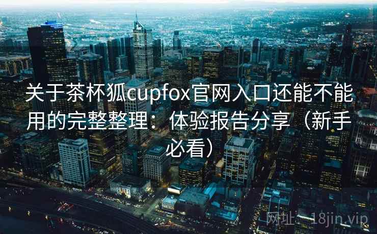 关于茶杯狐cupfox官网入口还能不能用的完整整理:体验报告分享(新手必看) 第1张 关于茶杯狐cupfox官网入口还能不能用的完整整理:体验报告分享(新手必看) 第1张