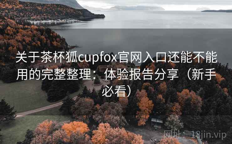 关于茶杯狐cupfox官网入口还能不能用的完整整理:体验报告分享(新手必看) 第2张 关于茶杯狐cupfox官网入口还能不能用的完整整理:体验报告分享(新手必看) 第2张