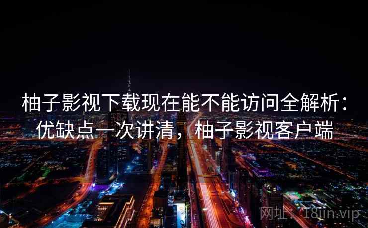 柚子影视下载现在能不能访问全解析:优缺点一次讲清,柚子影视客户端 第2张 柚子影视下载现在能不能访问全解析:优缺点一次讲清,柚子影视客户端 第2张