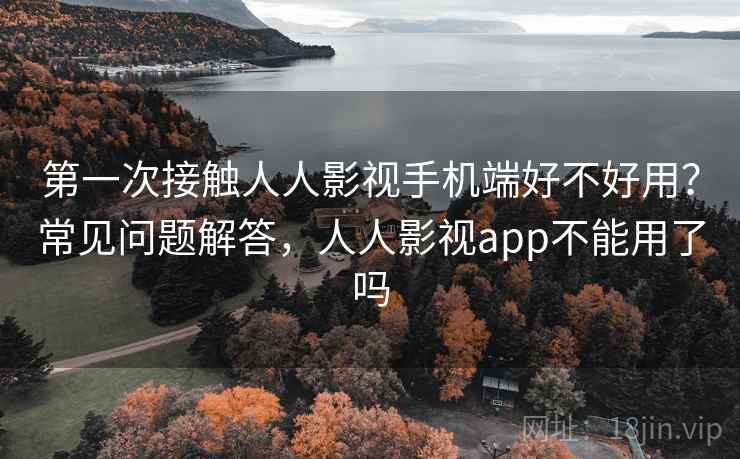 第一次接触人人影视手机端好不好用?常见问题解答,人人影视app不能用了吗 第1张 第一次接触人人影视手机端好不好用?常见问题解答,人人影视app不能用了吗 第1张