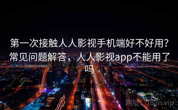 第一次接触人人影视手机端好不好用?常见问题解答,人人影视app不能用了吗 第2张 第一次接触人人影视手机端好不好用?常见问题解答,人人影视app不能用了吗 第2张