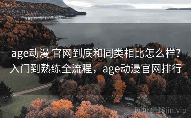 age动漫 官网到底和同类相比怎么样?入门到熟练全流程,age动漫官网排行 第2张 age动漫 官网到底和同类相比怎么样?入门到熟练全流程,age动漫官网排行 第2张