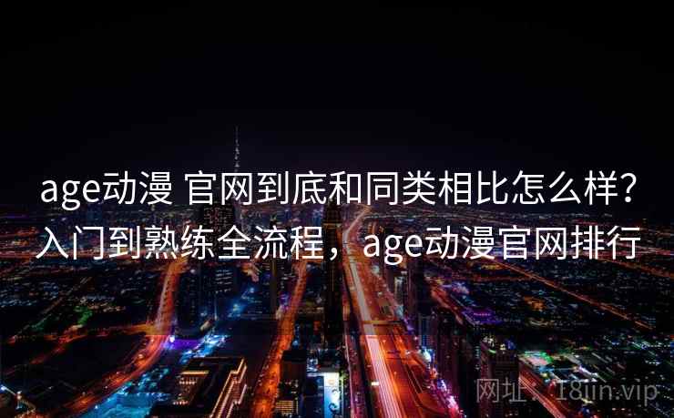 age动漫 官网到底和同类相比怎么样?入门到熟练全流程,age动漫官网排行 第1张 age动漫 官网到底和同类相比怎么样?入门到熟练全流程,age动漫官网排行 第1张