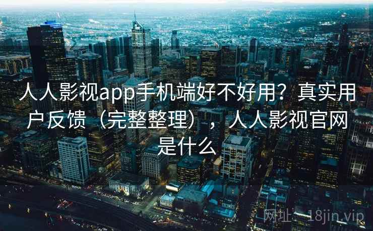 人人影视app手机端好不好用?真实用户反馈(完整整理),人人影视官网是什么 第2张 人人影视app手机端好不好用?真实用户反馈(完整整理),人人影视官网是什么 第2张