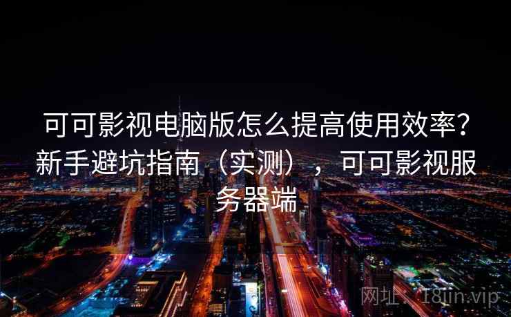可可影视电脑版怎么提高使用效率?新手避坑指南(实测),可可影视服务器端 第2张 可可影视电脑版怎么提高使用效率?新手避坑指南(实测),可可影视服务器端 第2张