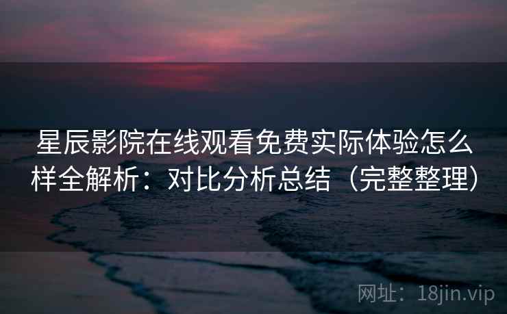 星辰影院在线观看免费实际体验怎么样全解析:对比分析总结(完整整理) 第2张 星辰影院在线观看免费实际体验怎么样全解析:对比分析总结(完整整理) 第2张