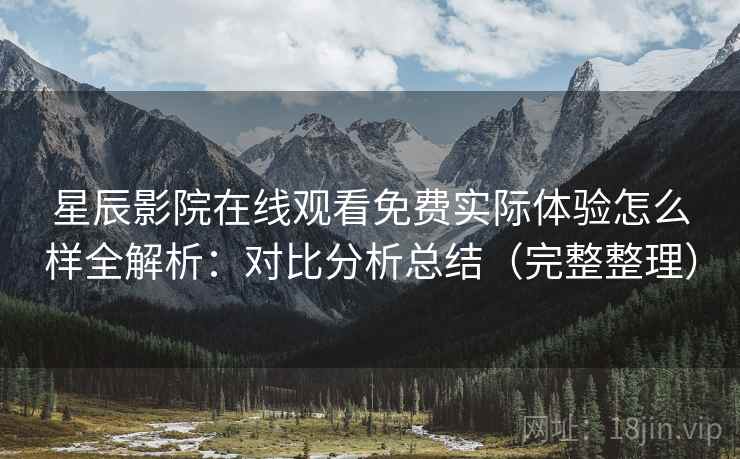 星辰影院在线观看免费实际体验怎么样全解析:对比分析总结(完整整理) 第1张 星辰影院在线观看免费实际体验怎么样全解析:对比分析总结(完整整理) 第1张