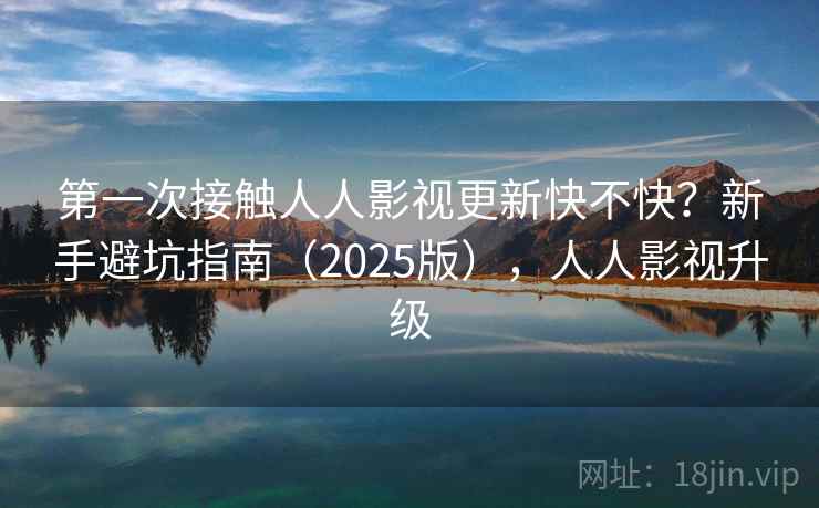 第一次接触人人影视更新快不快?新手避坑指南(2025版),人人影视升级 第2张 第一次接触人人影视更新快不快?新手避坑指南(2025版),人人影视升级 第2张