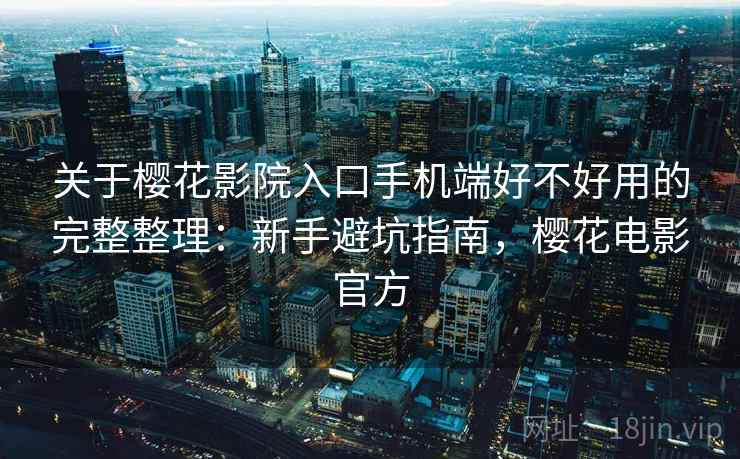 关于樱花影院入口手机端好不好用的完整整理:新手避坑指南,樱花电影官方 第2张 关于樱花影院入口手机端好不好用的完整整理:新手避坑指南,樱花电影官方 第2张
