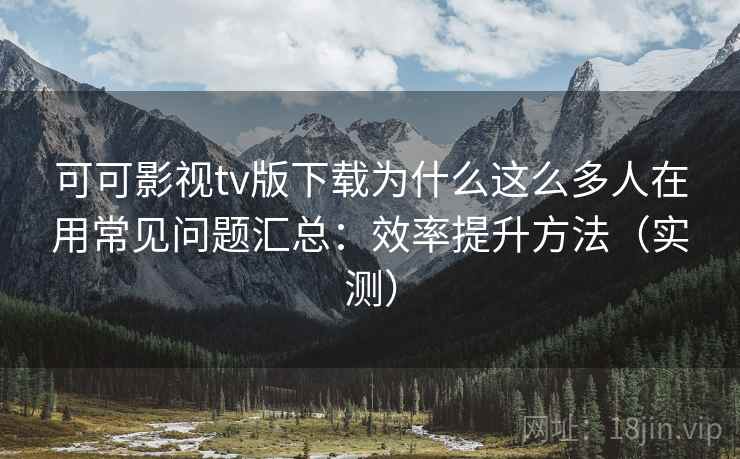 可可影视tv版下载为什么这么多人在用常见问题汇总:效率提升方法(实测) 第2张 可可影视tv版下载为什么这么多人在用常见问题汇总:效率提升方法(实测) 第2张