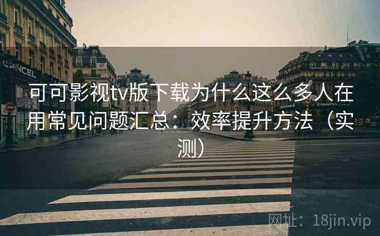 可可影视tv版下载为什么这么多人在用常见问题汇总:效率提升方法(实测) 第1张 可可影视tv版下载为什么这么多人在用常见问题汇总:效率提升方法(实测) 第1张