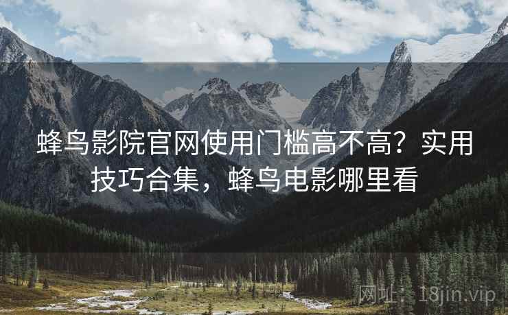 蜂鸟影院官网使用门槛高不高?实用技巧合集,蜂鸟电影哪里看 第2张 蜂鸟影院官网使用门槛高不高?实用技巧合集,蜂鸟电影哪里看 第2张