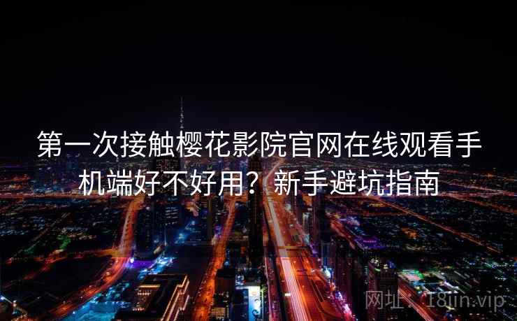 第一次接触樱花影院官网在线观看手机端好不好用?新手避坑指南 第2张 第一次接触樱花影院官网在线观看手机端好不好用?新手避坑指南 第2张