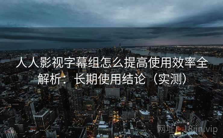 人人影视字幕组怎么提高使用效率全解析:长期使用结论(实测) 第2张 人人影视字幕组怎么提高使用效率全解析:长期使用结论(实测) 第2张