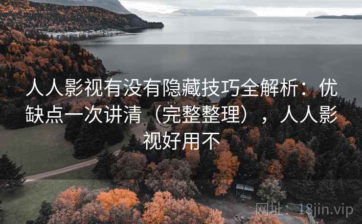 人人影视有没有隐藏技巧全解析:优缺点一次讲清(完整整理),人人影视好用不 第2张 人人影视有没有隐藏技巧全解析:优缺点一次讲清(完整整理),人人影视好用不 第2张