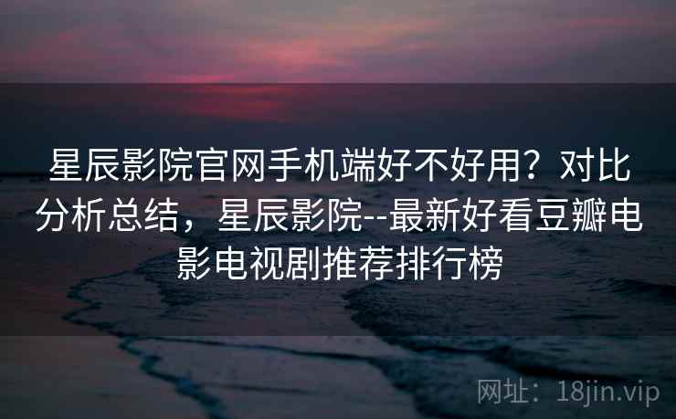 星辰影院官网手机端好不好用?对比分析总结,星辰影院--最新好看豆瓣电影电视剧推荐排行榜 第1张 星辰影院官网手机端好不好用?对比分析总结,星辰影院--最新好看豆瓣电影电视剧推荐排行榜 第1张