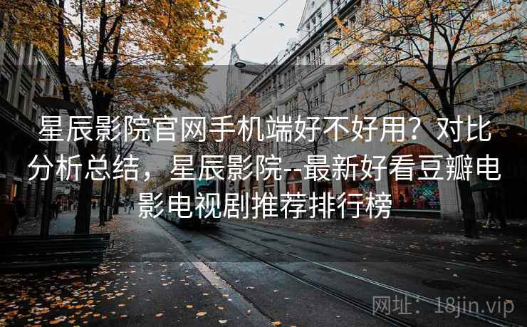 星辰影院官网手机端好不好用?对比分析总结,星辰影院--最新好看豆瓣电影电视剧推荐排行榜 第2张 星辰影院官网手机端好不好用?对比分析总结,星辰影院--最新好看豆瓣电影电视剧推荐排行榜 第2张
