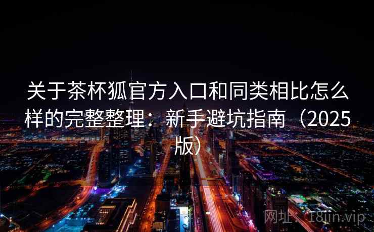 关于茶杯狐官方入口和同类相比怎么样的完整整理:新手避坑指南(2025版) 第1张 关于茶杯狐官方入口和同类相比怎么样的完整整理:新手避坑指南(2025版) 第1张