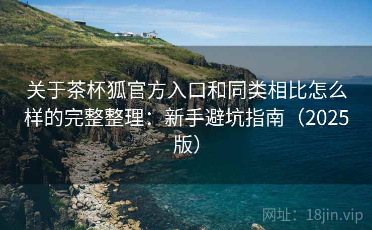 关于茶杯狐官方入口和同类相比怎么样的完整整理:新手避坑指南(2025版) 第2张 关于茶杯狐官方入口和同类相比怎么样的完整整理:新手避坑指南(2025版) 第2张