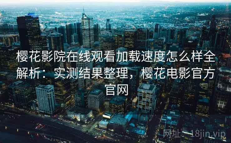 樱花影院在线观看加载速度怎么样全解析:实测结果整理,樱花电影官方官网 第1张 樱花影院在线观看加载速度怎么样全解析:实测结果整理,樱花电影官方官网 第1张
