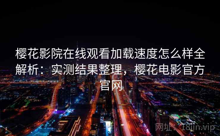 樱花影院在线观看加载速度怎么样全解析:实测结果整理,樱花电影官方官网 第2张 樱花影院在线观看加载速度怎么样全解析:实测结果整理,樱花电影官方官网 第2张