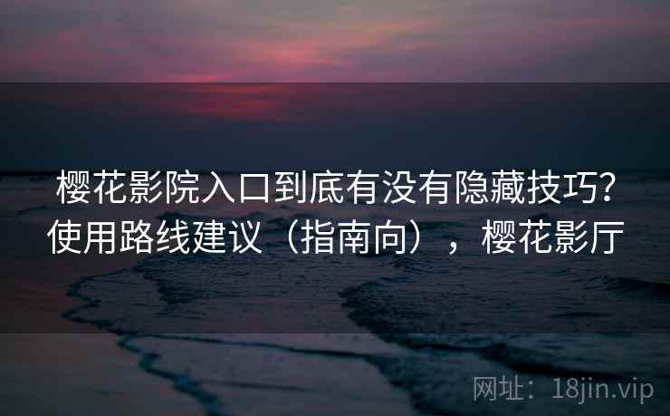 樱花影院入口到底有没有隐藏技巧?使用路线建议(指南向),樱花影厅 第2张 樱花影院入口到底有没有隐藏技巧?使用路线建议(指南向),樱花影厅 第2张