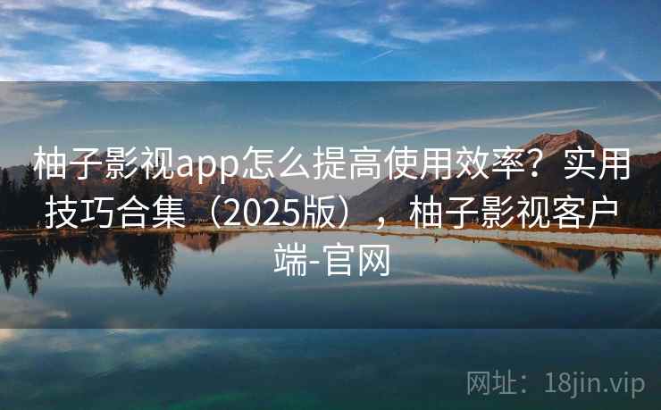 柚子影视app怎么提高使用效率?实用技巧合集(2025版),柚子影视客户端-官网 第2张 柚子影视app怎么提高使用效率?实用技巧合集(2025版),柚子影视客户端-官网 第2张