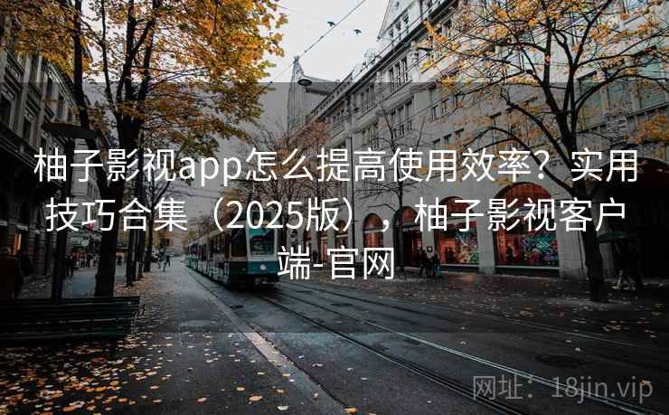 柚子影视app怎么提高使用效率?实用技巧合集(2025版),柚子影视客户端-官网 第1张 柚子影视app怎么提高使用效率?实用技巧合集(2025版),柚子影视客户端-官网 第1张
