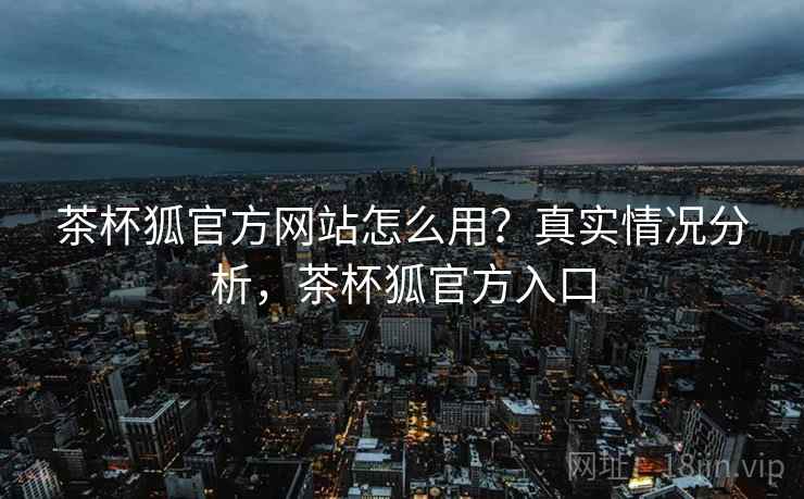 茶杯狐官方网站怎么用?真实情况分析,茶杯狐官方入口 第2张 茶杯狐官方网站怎么用?真实情况分析,茶杯狐官方入口 第2张