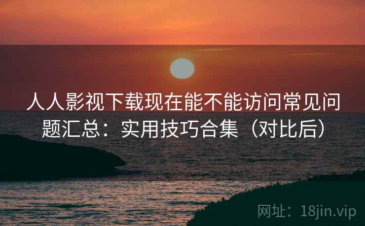 人人影视下载现在能不能访问常见问题汇总:实用技巧合集(对比后) 第2张 人人影视下载现在能不能访问常见问题汇总:实用技巧合集(对比后) 第2张