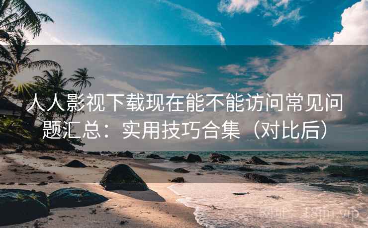 人人影视下载现在能不能访问常见问题汇总:实用技巧合集(对比后) 第1张 人人影视下载现在能不能访问常见问题汇总:实用技巧合集(对比后) 第1张