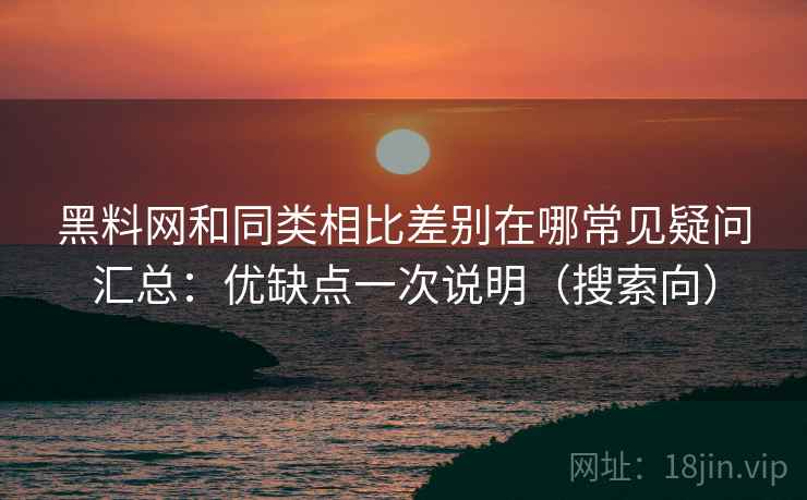 黑料网和同类相比差别在哪常见疑问汇总:优缺点一次说明(搜索向) 第2张 黑料网和同类相比差别在哪常见疑问汇总:优缺点一次说明(搜索向) 第2张
