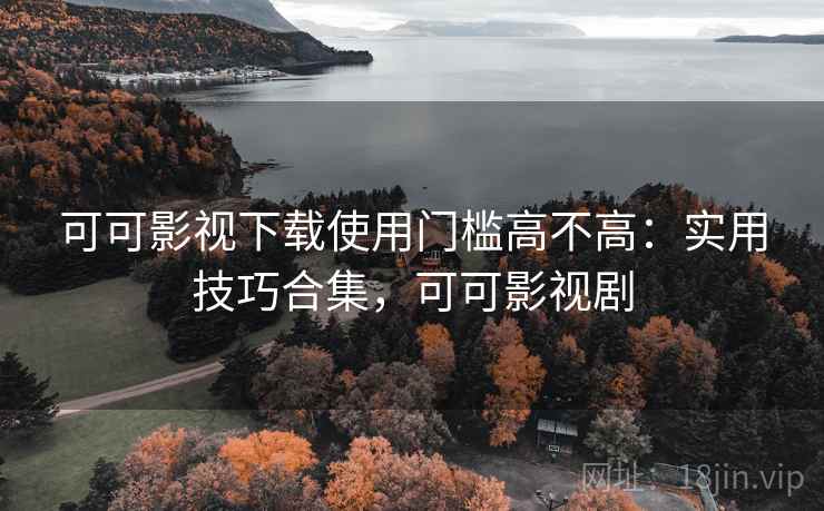 可可影视下载使用门槛高不高:实用技巧合集,可可影视剧 第2张 可可影视下载使用门槛高不高:实用技巧合集,可可影视剧 第2张