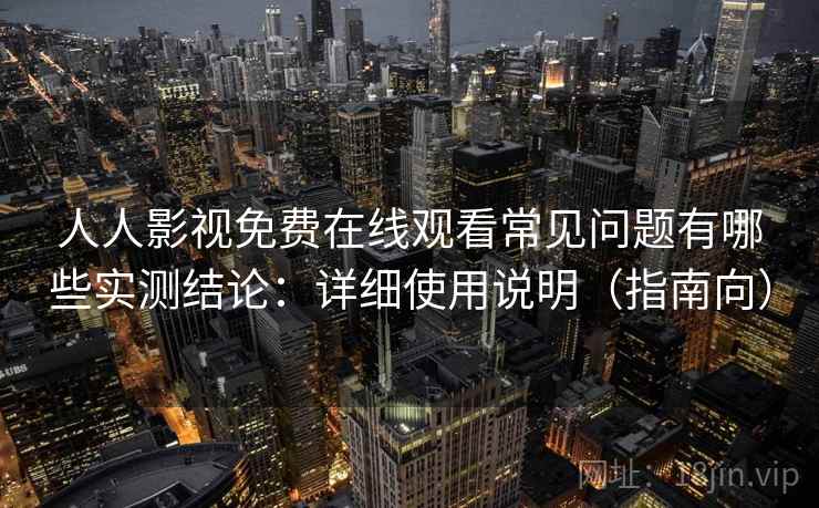 人人影视免费在线观看常见问题有哪些实测结论:详细使用说明(指南向) 第1张 人人影视免费在线观看常见问题有哪些实测结论:详细使用说明(指南向) 第1张