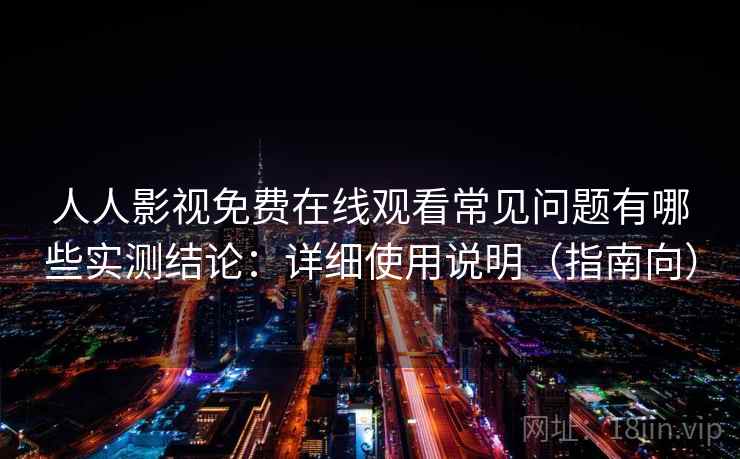 人人影视免费在线观看常见问题有哪些实测结论:详细使用说明(指南向) 第2张 人人影视免费在线观看常见问题有哪些实测结论:详细使用说明(指南向) 第2张