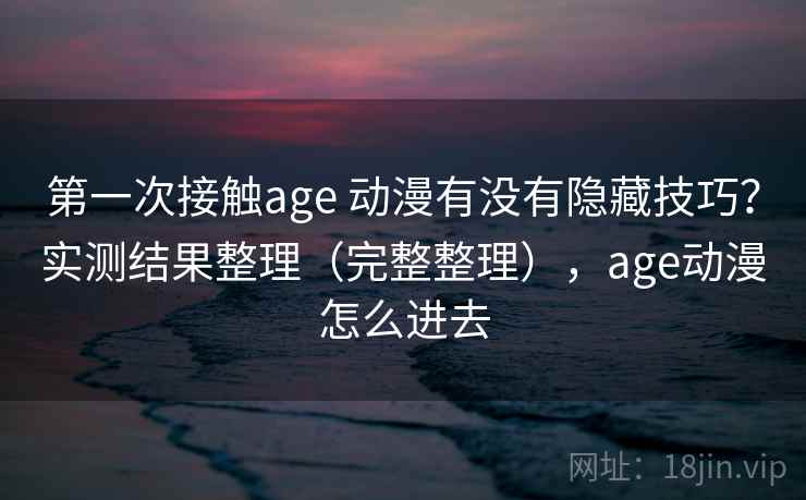 第一次接触age 动漫有没有隐藏技巧?实测结果整理(完整整理),age动漫怎么进去 第1张 第一次接触age 动漫有没有隐藏技巧?实测结果整理(完整整理),age动漫怎么进去 第1张
