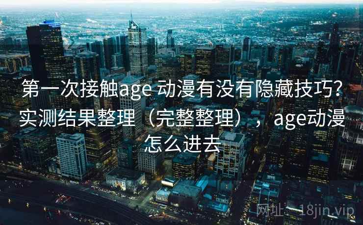 第一次接触age 动漫有没有隐藏技巧?实测结果整理(完整整理),age动漫怎么进去 第2张 第一次接触age 动漫有没有隐藏技巧?实测结果整理(完整整理),age动漫怎么进去 第2张